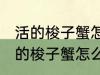 活的梭子蟹怎么蒸或者煮详细一点 活的梭子蟹怎么蒸