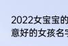 2022女宝宝的好听寓意好的名字 寓意好的女孩名字推荐