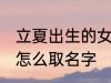 立夏出生的女孩名字 立夏出生的女孩怎么取名字