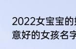 2022女宝宝的好听寓意好的名字 寓意好的女孩名字推荐