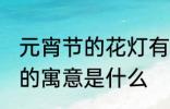 元宵节的花灯有什么寓意 元宵节花灯的寓意是什么