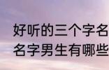 好听的三个字名字男生 好听的三个字名字男生有哪些