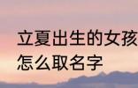 立夏出生的女孩名字 立夏出生的女孩怎么取名字