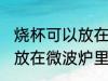 烧杯可以放在微波炉里加热么 烧杯能放在微波炉里加热么