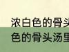 浓白色的骨头汤里白色的是什么 浓白色的骨头汤里主要是什么东西