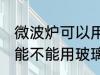 微波炉可以用玻璃碗热东西吗 微波炉能不能用玻璃碗热东西