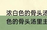 浓白色的骨头汤里白色的是什么 浓白色的骨头汤里主要是什么东西