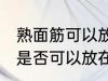 熟面筋可以放在冷冻室冷冻吗 熟面筋是否可以放在冷冻室冷冻