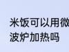 米饭可以用微波炉加热吗 米饭能用微波炉加热吗