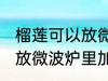 榴莲可以放微波炉里加热吃吗 榴莲能放微波炉里加热吃吗