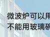 微波炉可以用玻璃碗加热吗 微波炉能不能用玻璃碗加热