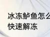 冰冻鲈鱼怎么快速解冻 冰冻鲈鱼如何快速解冻