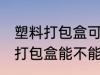 塑料打包盒可以放微波炉加热吗 塑料打包盒能不能用微波炉加热