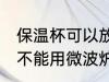 保温杯可以放微波炉加热吗 保温杯能不能用微波炉加热