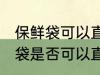 保鲜袋可以直接放微波炉加热吗 保鲜袋是否可以直接放微波炉加热