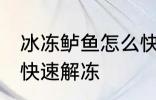 冰冻鲈鱼怎么快速解冻 冰冻鲈鱼如何快速解冻