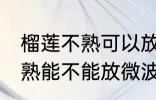 榴莲不熟可以放微波炉加热吗 榴莲不熟能不能放微波炉加热