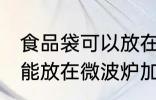 食品袋可以放在微波炉加热吗 食品袋能放在微波炉加热吗