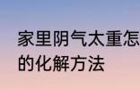 家里阴气太重怎么化解 家里阴气太重的化解方法