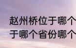 赵州桥位于哪个省份哪个县 赵州桥属于哪个省份哪个县