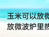 玉米可以放微波炉里微吗 玉米能不能放微波炉里热