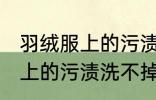 羽绒服上的污渍洗不掉怎么办 羽绒服上的污渍洗不掉怎么解决