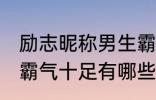 励志昵称男生霸气十足 励志昵称男生霸气十足有哪些