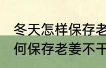 冬天怎样保存老姜不干不腐烂 冬天如何保存老姜不干不腐烂