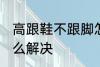 高跟鞋不跟脚怎么办 高跟鞋不跟脚怎么解决