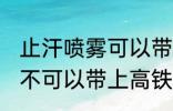 止汗喷雾可以带上高铁吗 止汗喷雾可不可以带上高铁