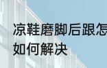 凉鞋磨脚后跟怎么解决 凉鞋磨脚后跟如何解决