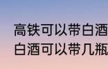 高铁可以带白酒吗可以带多少 高铁上白酒可以带几瓶