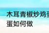 木耳青椒炒鸡蛋怎么做 木耳青椒炒鸡蛋如何做