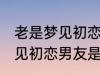 老是梦见初恋男友是怎么回事 老是梦见初恋男友是如何回事