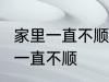 家里一直不顺怎么回事 怎么回事 家里一直不顺