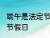 端午是法定节假日吗 端午是不是法定节假日