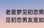 老是梦见初恋男友是怎么回事 老是梦见初恋男友是如何回事