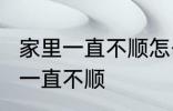 家里一直不顺怎么回事 怎么回事 家里一直不顺