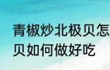 青椒炒北极贝怎么做好吃 青椒炒北极贝如何做好吃