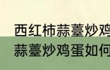 西红柿蒜薹炒鸡蛋怎么做好吃 西红柿蒜薹炒鸡蛋如何做好吃