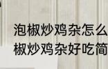 泡椒炒鸡杂怎么炒好吃简单的教程 泡椒炒鸡杂好吃简单的做法介绍