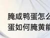 腌咸鸭蛋怎么腌黄能出油好吃 腌咸鸭蛋如何腌黄能出油好吃