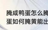 腌咸鸭蛋怎么腌黄能出油好吃 腌咸鸭蛋如何腌黄能出油好吃