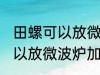 田螺可以放微波炉加热吗 田螺可不可以放微波炉加热