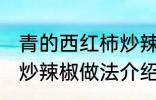 青的西红柿炒辣椒能吃吗 青的西红柿炒辣椒做法介绍