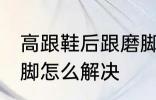 高跟鞋后跟磨脚怎么办 高跟鞋后跟磨脚怎么解决