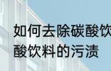 如何去除碳酸饮料的污渍 怎样去除碳酸饮料的污渍