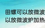 田螺可以放微波炉加热吗 田螺可不可以放微波炉加热