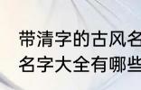 带清字的古风名字大全 带清字的古风名字大全有哪些