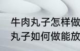 牛肉丸子怎样做能放水里煮不散 牛肉丸子如何做能放水里煮不散